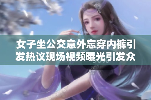 女子坐公交意外忘穿内裤引发热议现场视频曝光引发众人围观