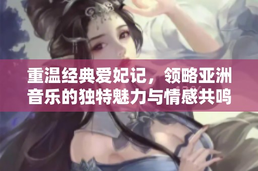 重温经典爱妃记，领略亚洲音乐的独特魅力与情感共鸣