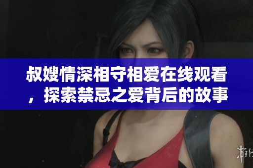 叔嫂情深相守相爱在线观看，探索禁忌之爱背后的故事与感动