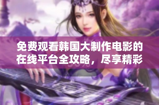 免费观看韩国大制作电影的在线平台全攻略，尽享精彩不容错过的影视体验