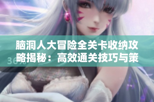 脑洞人大冒险全关卡收纳攻略揭秘：高效通关技巧与策略分享