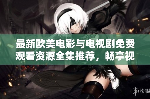 最新欧美电影与电视剧免费观看资源全集推荐，畅享视听盛宴