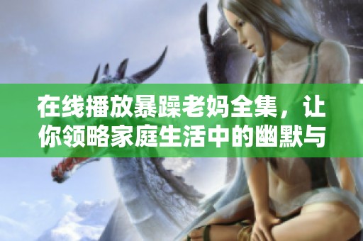 在线播放暴躁老妈全集，让你领略家庭生活中的幽默与温情