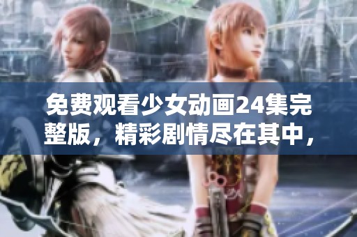 免费观看少女动画24集完整版，精彩剧情尽在其中，尽情享受吧