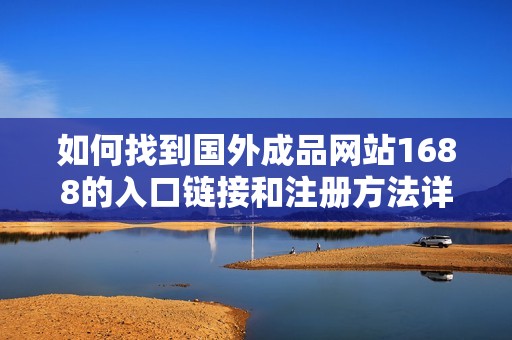 如何找到国外成品网站1688的入口链接和注册方法详细介绍