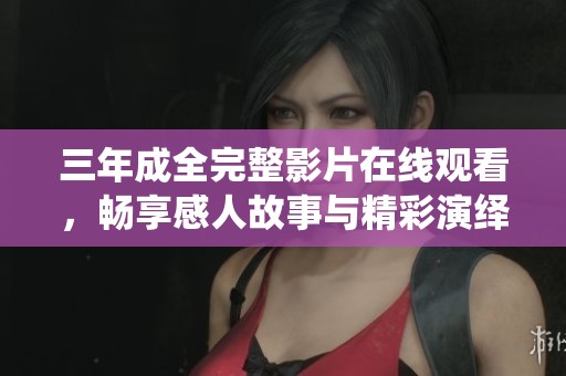 三年成全完整影片在线观看，畅享感人故事与精彩演绎体验