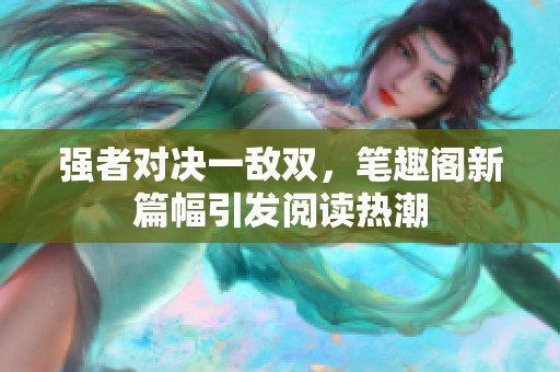 强者对决一敌双，笔趣阁新篇幅引发阅读热潮