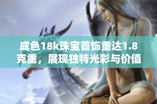 成色18k珠宝首饰重达1.8克重，展现独特光彩与价值魅力