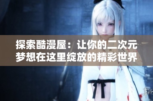 探索酷漫屋：让你的二次元梦想在这里绽放的精彩世界