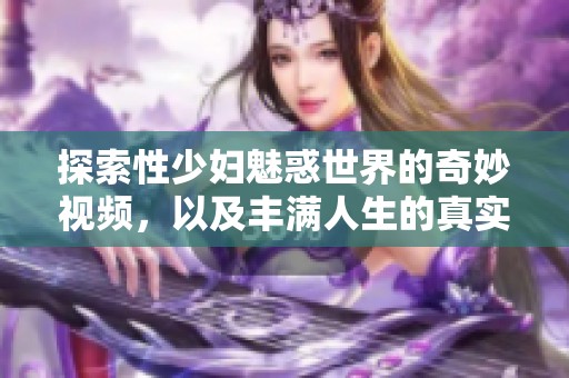 探索性少妇魅惑世界的奇妙视频，以及丰满人生的真实体验