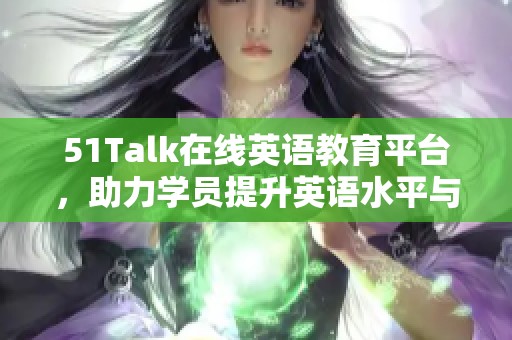 51Talk在线英语教育平台，助力学员提升英语水平与沟通能力