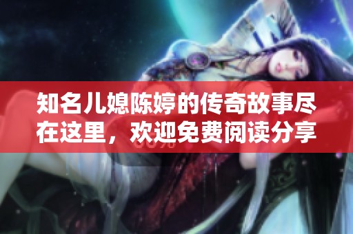知名儿媳陈婷的传奇故事尽在这里，欢迎免费阅读分享她的成长与挑战