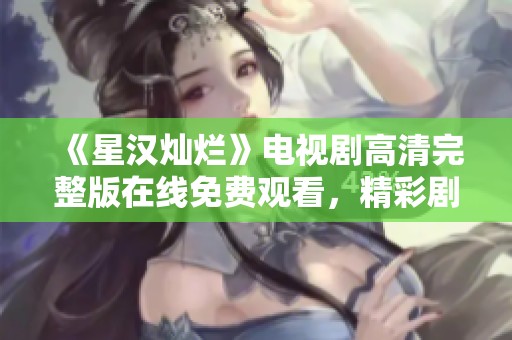 《星汉灿烂》电视剧高清完整版在线免费观看，精彩剧情不容错过