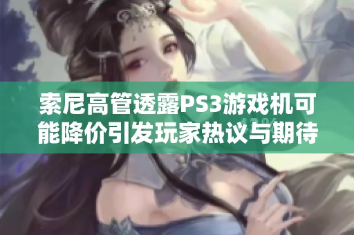 索尼高管透露PS3游戏机可能降价引发玩家热议与期待