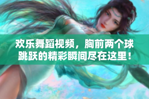 欢乐舞蹈视频，胸前两个球跳跃的精彩瞬间尽在这里！