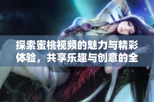 探索蜜桃视频的魅力与精彩体验，共享乐趣与创意的全新平台