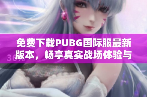 免费下载PUBG国际服最新版本，畅享真实战场体验与精彩对战