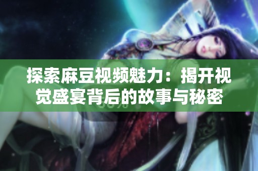 探索麻豆视频魅力：揭开视觉盛宴背后的故事与秘密