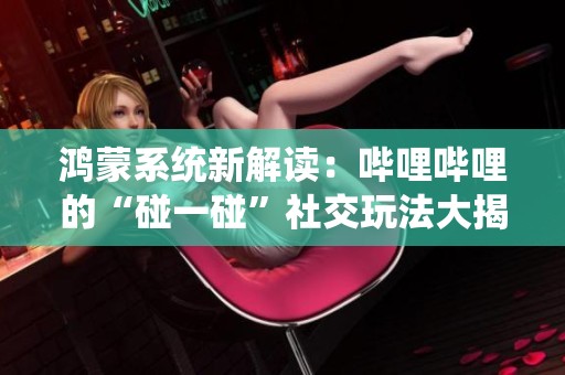 鸿蒙系统新解读：哔哩哔哩的“碰一碰”社交玩法大揭秘