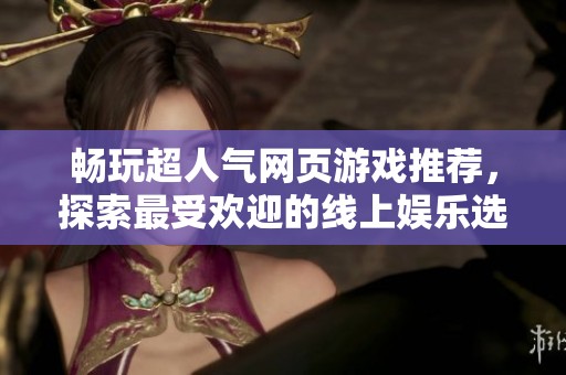 畅玩超人气网页游戏推荐，探索最受欢迎的线上娱乐选择