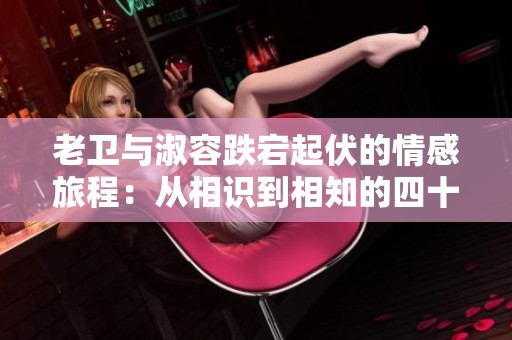 老卫与淑容跌宕起伏的情感旅程：从相识到相知的四十集故事