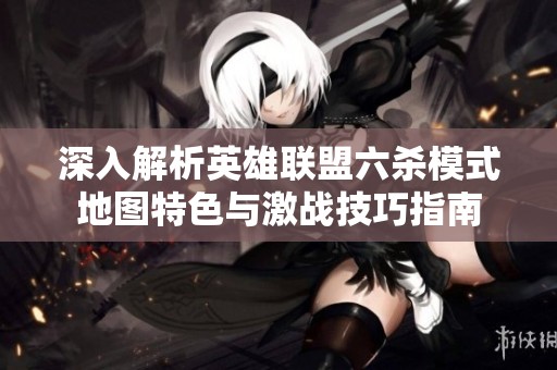 深入解析英雄联盟六杀模式地图特色与激战技巧指南