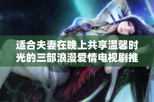 适合夫妻在晚上共享温馨时光的三部浪漫爱情电视剧推荐