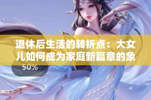 退休后生活的转折点：大女儿如何成为家庭新篇章的象征