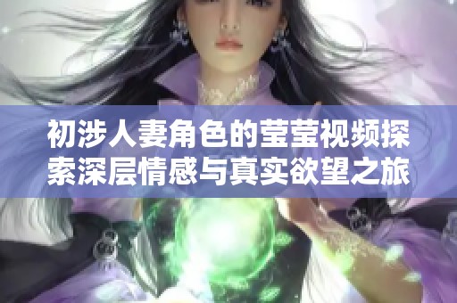 初涉人妻角色的莹莹视频探索深层情感与真实欲望之旅