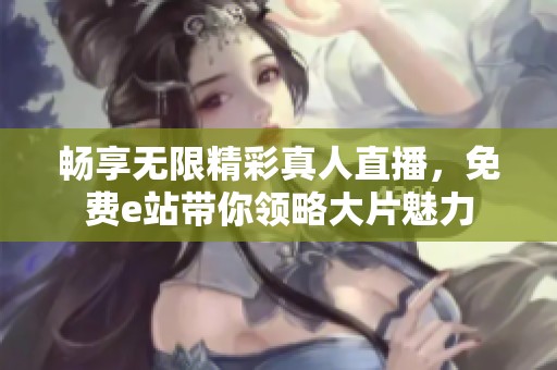 畅享无限精彩真人直播，免费e站带你领略大片魅力
