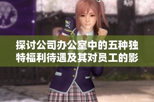 探讨公司办公室中的五种独特福利待遇及其对员工的影响与价值