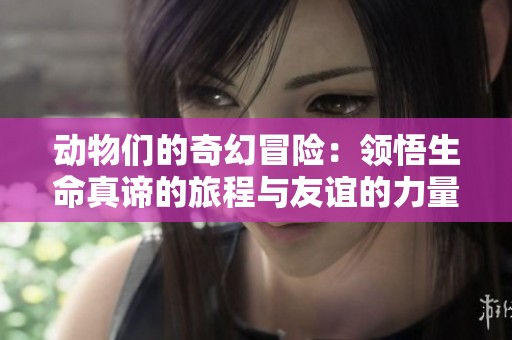 动物们的奇幻冒险：领悟生命真谛的旅程与友谊的力量