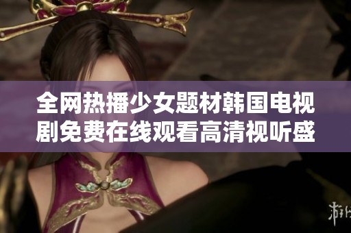 全网热播少女题材韩国电视剧免费在线观看高清视听盛宴