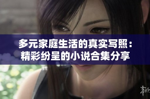多元家庭生活的真实写照：精彩纷呈的小说合集分享