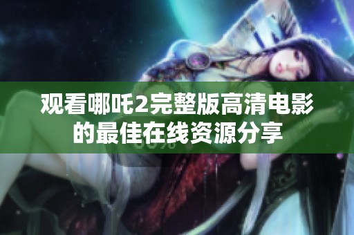 观看哪吒2完整版高清电影的最佳在线资源分享