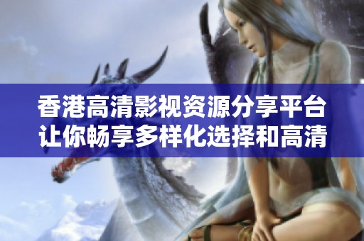 香港高清影视资源分享平台让你畅享多样化选择和高清视听体验