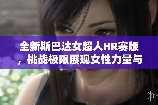全新斯巴达女超人HR赛版，挑战极限展现女性力量与勇气