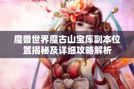 魔兽世界魔古山宝库副本位置揭秘及详细攻略解析