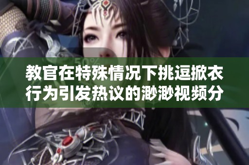 教官在特殊情况下挑逗掀衣行为引发热议的渺渺视频分享