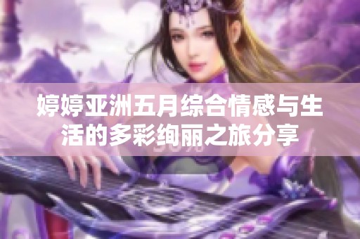 婷婷亚洲五月综合情感与生活的多彩绚丽之旅分享
