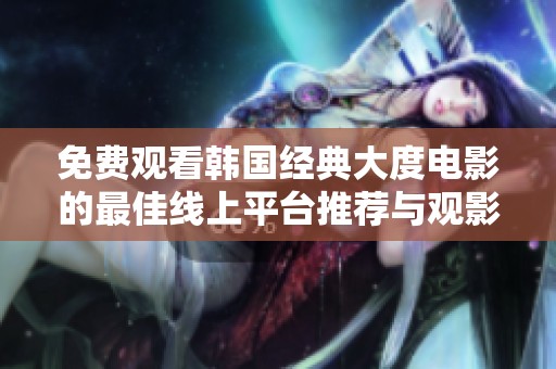 免费观看韩国经典大度电影的最佳线上平台推荐与观影指南