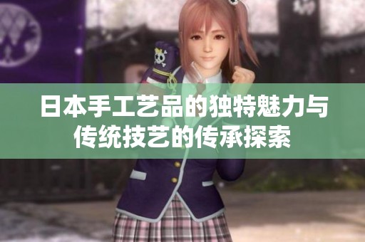 日本手工艺品的独特魅力与传统技艺的传承探索