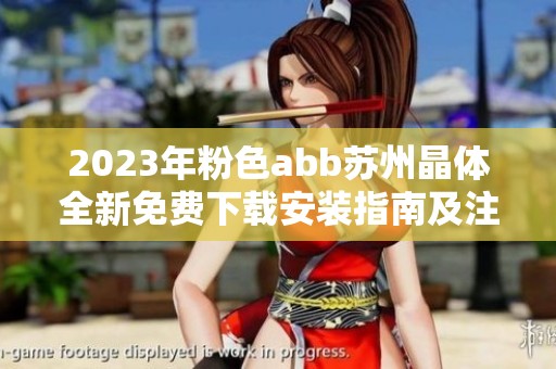 2023年粉色abb苏州晶体全新免费下载安装指南及注意事项分享