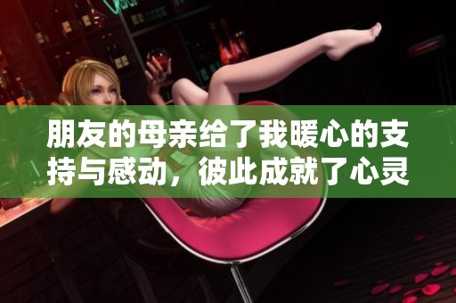 朋友的母亲给了我暖心的支持与感动，彼此成就了心灵的交流