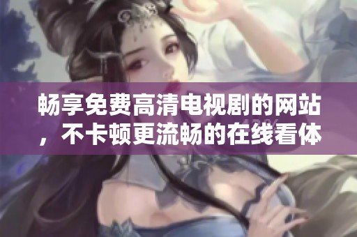 畅享免费高清电视剧的网站，不卡顿更流畅的在线看体验