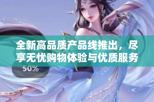 全新高品质产品线推出，尽享无忧购物体验与优质服务