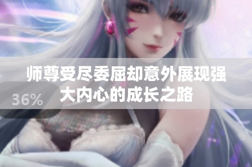 师尊受尽委屈却意外展现强大内心的成长之路