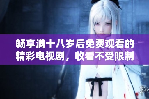 畅享满十八岁后免费观看的精彩电视剧，收看不受限制的顶级内容