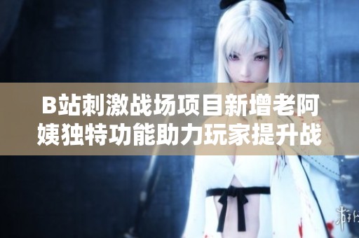 B站刺激战场项目新增老阿姨独特功能助力玩家提升战斗体验