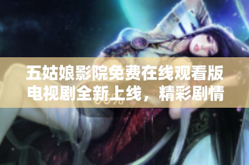 五姑娘影院免费在线观看版电视剧全新上线，精彩剧情等你追看！